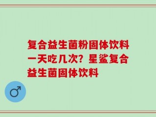 复合益生菌粉固体饮料一天吃几次？星鲨复合益生菌固体饮料