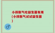 小孩胀气吃益生菌有用(小孩胀气试试益生菌)