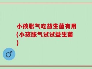 小孩胀气吃益生菌有用(小孩胀气试试益生菌)