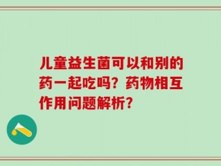 儿童益生菌可以和别的药一起吃吗？药物相互作用问题解析？