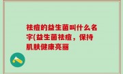 祛痘的益生菌叫什么名字(益生菌祛痘，保持肌肤健康亮丽