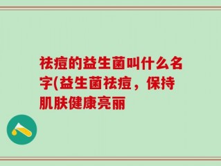 祛痘的益生菌叫什么名字(益生菌祛痘，保持肌肤健康亮丽