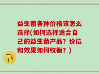 益生菌各种价格该怎么选择(如何选择适合自己的益生菌产品？价位和效果如何权衡？)