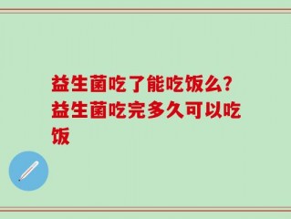 益生菌吃了能吃饭么？益生菌吃完多久可以吃饭
