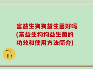 富益生狗狗益生菌好吗(富益生狗狗益生菌的功效和使用方法简介)