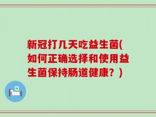 新冠打几天吃益生菌(如何正确选择和使用益生菌保持肠道健康？)