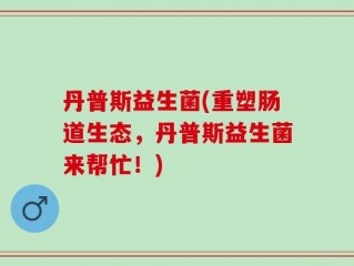 丹普斯益生菌(重塑肠道生态，丹普斯益生菌来帮忙！)