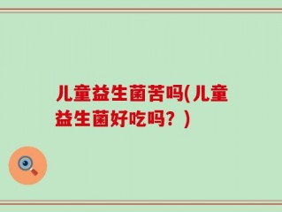 儿童益生菌苦吗(儿童益生菌好吃吗？)