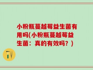 小粉瓶蔓越莓益生菌有用吗(小粉瓶蔓越莓益生菌：真的有效吗？)