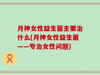 月神女性益生菌主要治什么(月神女性益生菌——专治女性问题)