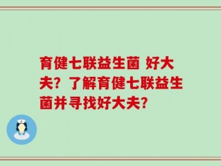 育健七联益生菌 好大夫？了解育健七联益生菌并寻找好大夫？