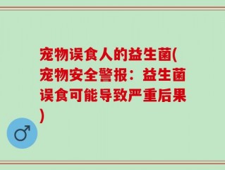 宠物误食人的益生菌(宠物安全警报：益生菌误食可能导致严重后果)