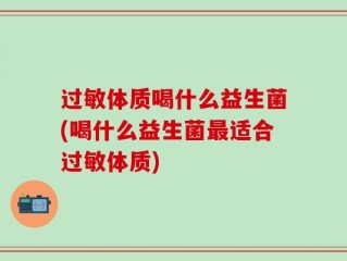 过敏体质喝什么益生菌(喝什么益生菌最适合过敏体质)