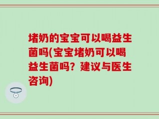 堵奶的宝宝可以喝益生菌吗(宝宝堵奶可以喝益生菌吗？建议与医生咨询)