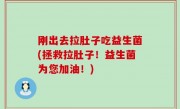 刚出去拉肚子吃益生菌(拯救拉肚子！益生菌为您加油！)
