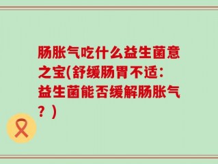 肠胀气吃什么益生菌意之宝(舒缓肠胃不适：益生菌能否缓解肠胀气？)