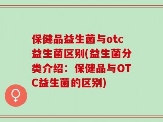 保健品益生菌与otc益生菌区别(益生菌分类介绍：保健品与OTC益生菌的区别)