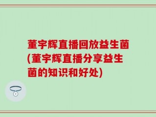董宇辉直播回放益生菌(董宇辉直播分享益生菌的知识和好处)