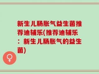新生儿肠胀气益生菌推荐迪辅乐(推荐迪辅乐：新生儿肠胀气的益生菌)