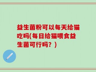 益生菌粉可以每天给猫吃吗(每日给猫喂食益生菌可行吗？)