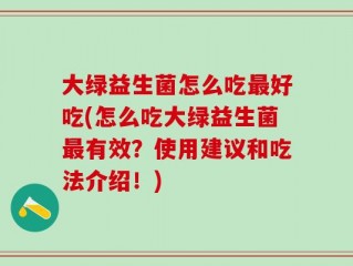 大绿益生菌怎么吃最好吃(怎么吃大绿益生菌最有效？使用建议和吃法介绍！)