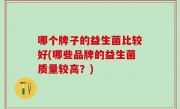 哪个牌子的益生菌比较好(哪些品牌的益生菌质量较高？)