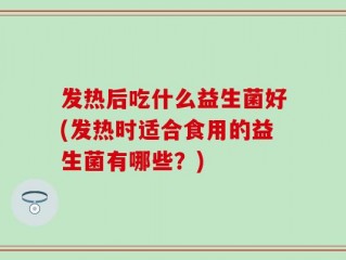 发热后吃什么益生菌好(发热时适合食用的益生菌有哪些？)