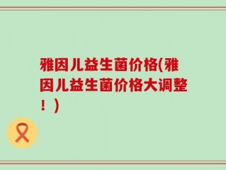 雅因儿益生菌价格(雅因儿益生菌价格大调整！)