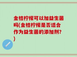 金桔柠檬可以加益生菌吗(金桔柠檬是否适合作为益生菌的添加剂？)