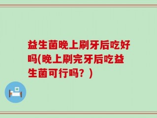 益生菌晚上刷牙后吃好吗(晚上刷完牙后吃益生菌可行吗？)