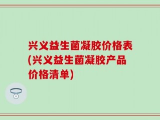 兴义益生菌凝胶价格表(兴义益生菌凝胶产品价格清单)