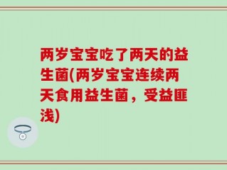 两岁宝宝吃了两天的益生菌(两岁宝宝连续两天食用益生菌，受益匪浅)