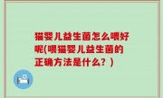 猫婴儿益生菌怎么喂好呢(喂猫婴儿益生菌的正确方法是什么？)