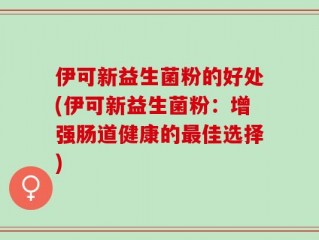 伊可新益生菌粉的好处(伊可新益生菌粉：增强肠道健康的最佳选择)