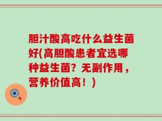 胆汁酸高吃什么益生菌好(高胆酸患者宜选哪种益生菌？无副作用，营养价值高！)
