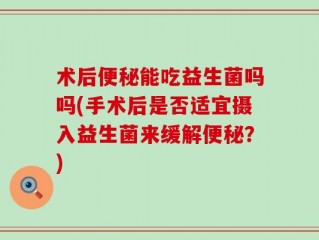 术后便秘能吃益生菌吗吗(手术后是否适宜摄入益生菌来缓解便秘？)