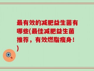 最有效的减肥益生菌有哪些(最佳减肥益生菌推荐，有效燃脂瘦身！)