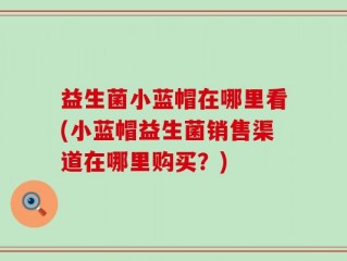益生菌小蓝帽在哪里看(小蓝帽益生菌销售渠道在哪里购买？)