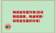 畅清益生菌作用(促进肠道健康，畅通排便！探索益生菌的作用)