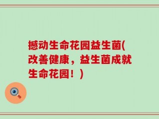撼动生命花园益生菌(改善健康，益生菌成就生命花园！)