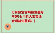 七月龄宝宝喝益生菌好不好(七个月大宝宝适合喝益生菌吗？)