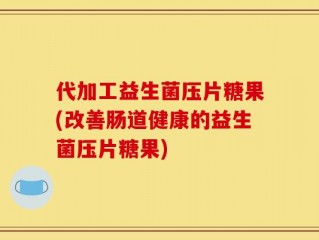 代加工益生菌压片糖果(改善肠道健康的益生菌压片糖果)