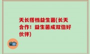 天长搭档益生菌(长天合作！益生菌成双倍好伙伴)