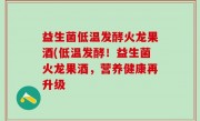益生菌低温发酵火龙果酒(低温发酵！益生菌火龙果酒，营养健康再升级