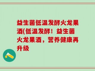 益生菌低温发酵火龙果酒(低温发酵！益生菌火龙果酒，营养健康再升级