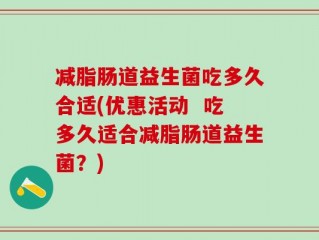 减脂肠道益生菌吃多久合适(优惠活动  吃多久适合减脂肠道益生菌？)