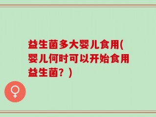 益生菌多大婴儿食用(婴儿何时可以开始食用益生菌？)