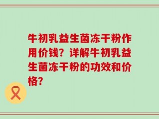 牛初乳益生菌冻干粉作用价钱？详解牛初乳益生菌冻干粉的功效和价格？