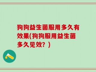 狗狗益生菌服用多久有效果(狗狗服用益生菌多久见效？)