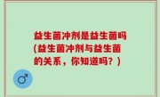 益生菌冲剂是益生菌吗(益生菌冲剂与益生菌的关系，你知道吗？)